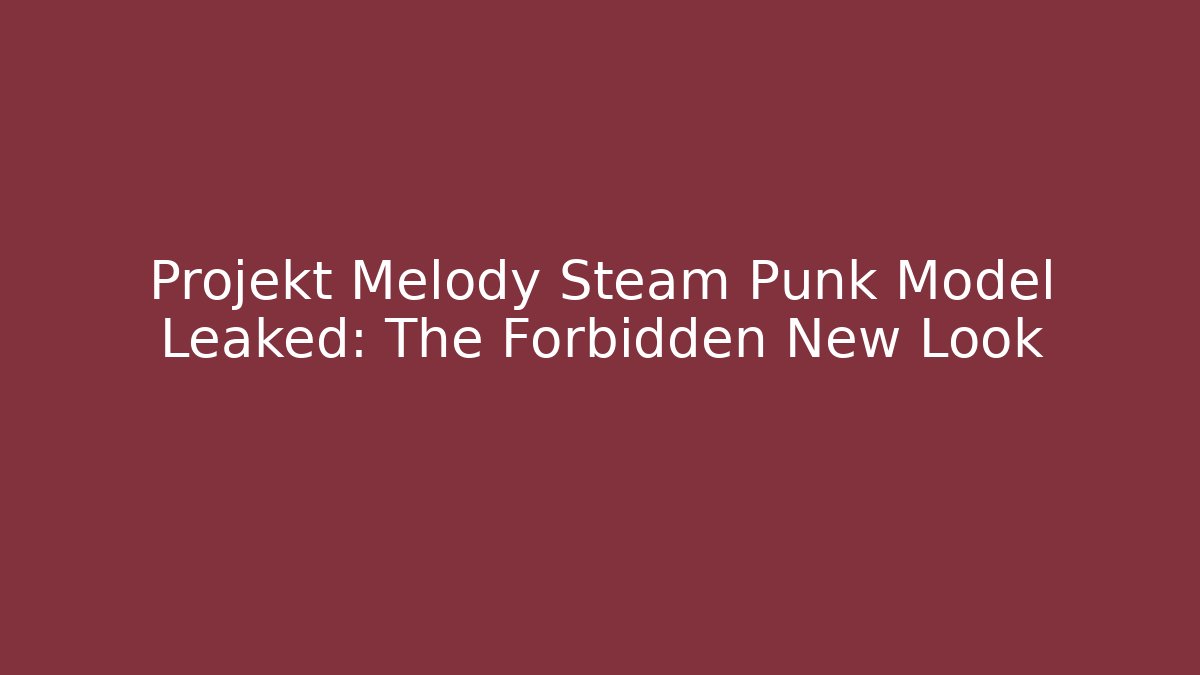 Projekt Melody Steam Punk Model Leaked: The Forbidden New Look