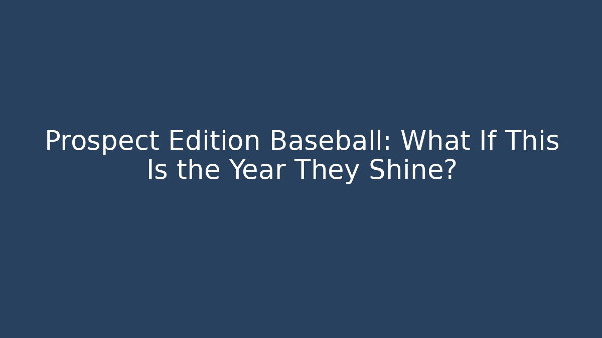 Prospect Edition Baseball: What If This Is the Year They Shine?