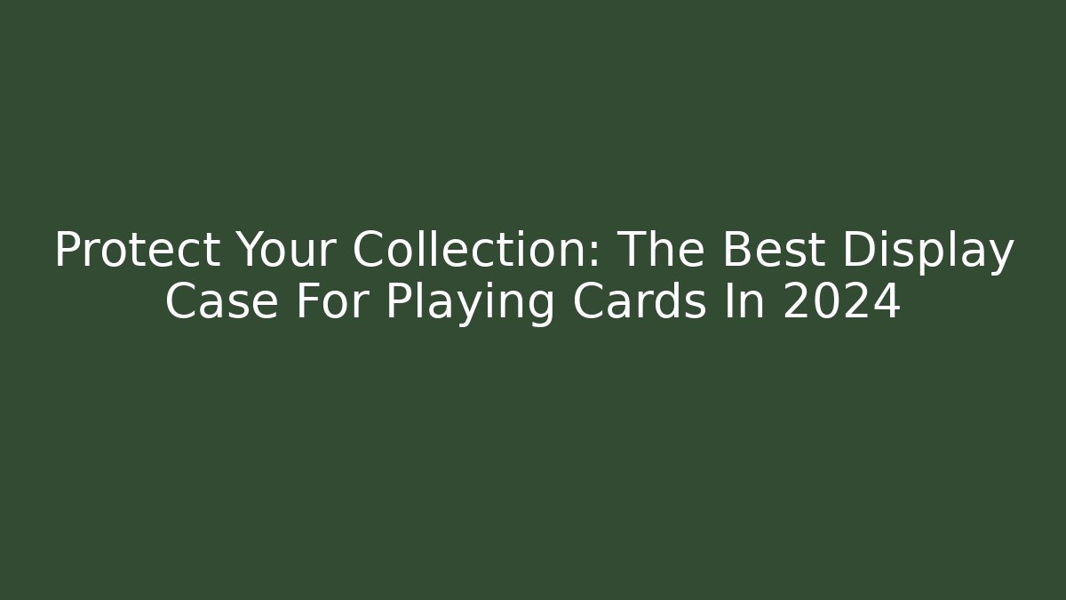 Protect Your Collection: The Best Display Case For Playing Cards In 2024