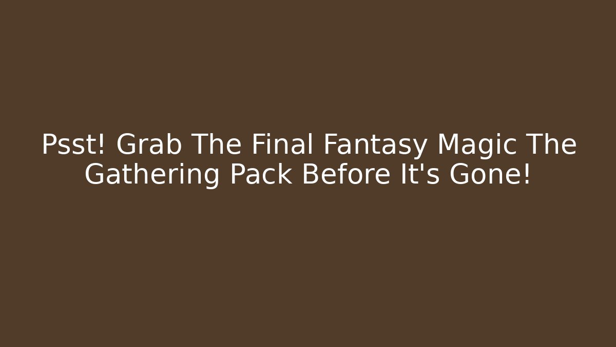 Psst! Grab The Final Fantasy Magic The Gathering Pack Before It's Gone!