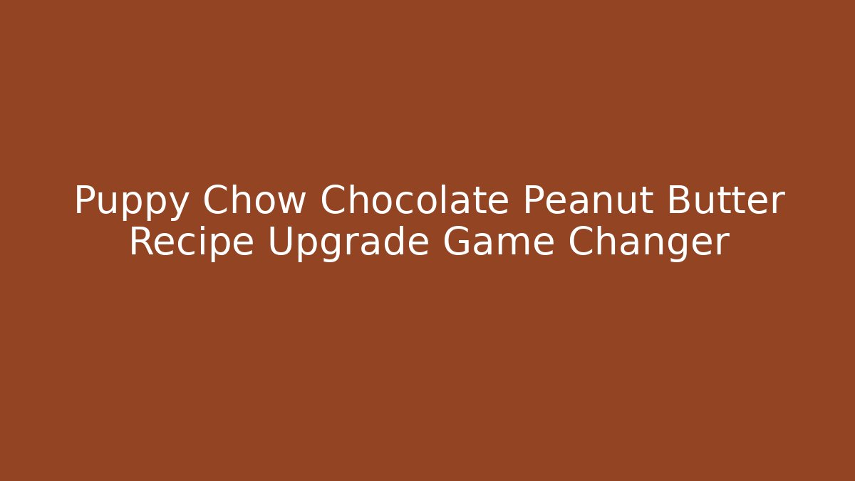 Puppy Chow Chocolate Peanut Butter Recipe Upgrade Game Changer