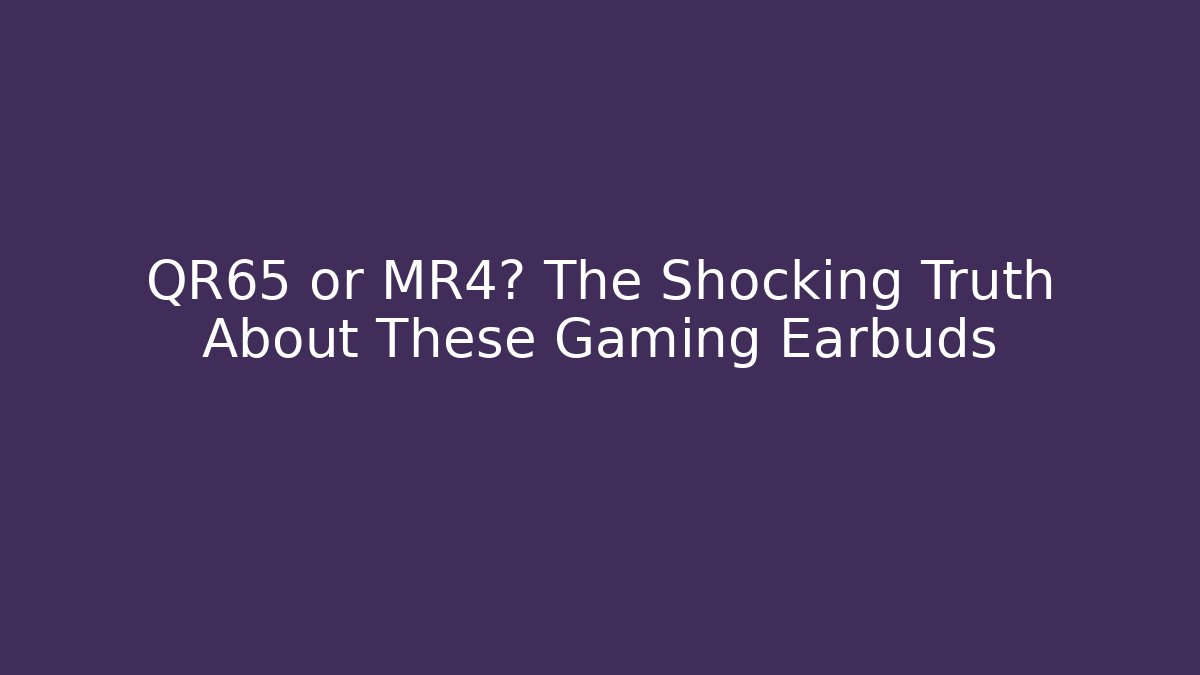 QR65 or MR4? The Shocking Truth About These Gaming Earbuds