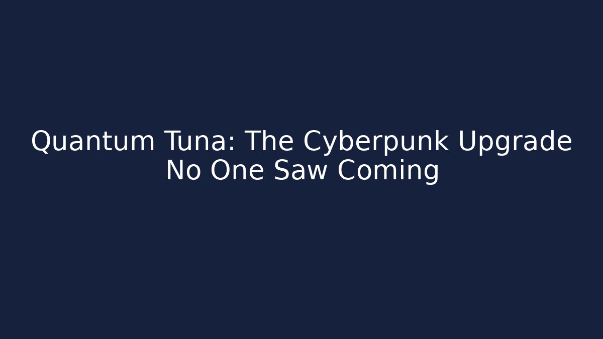 Quantum Tuna: The Cyberpunk Upgrade No One Saw Coming
