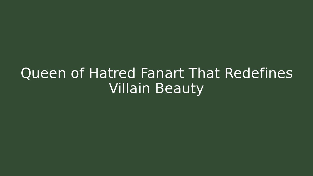 Queen of Hatred Fanart That Redefines Villain Beauty