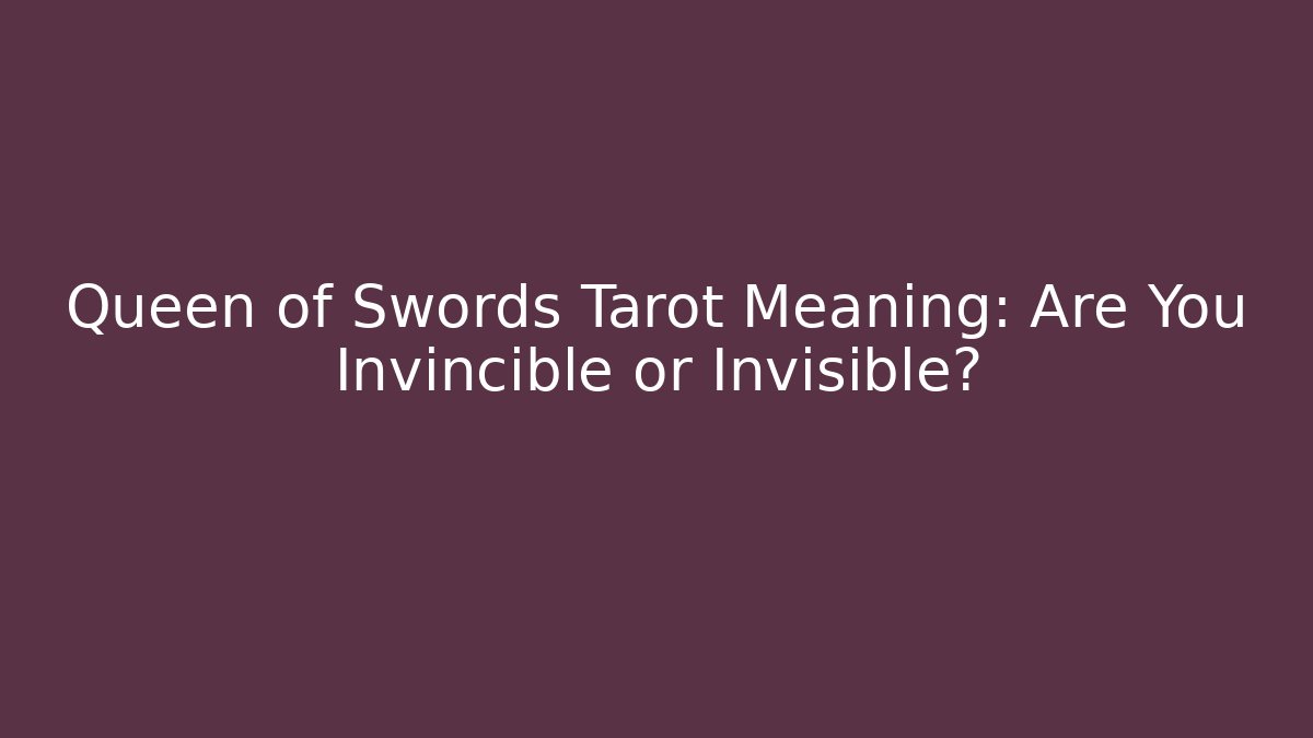 Queen of Swords Tarot Meaning: Are You Invincible or Invisible?