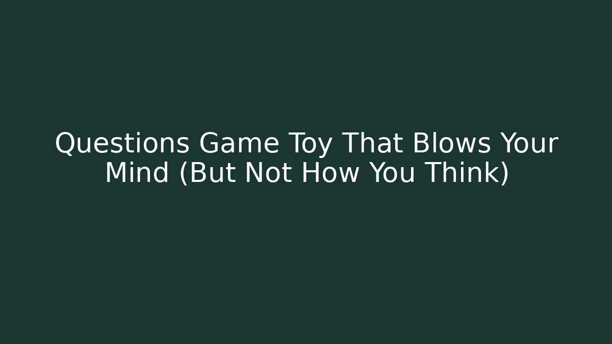 Questions Game Toy That Blows Your Mind (But Not How You Think)