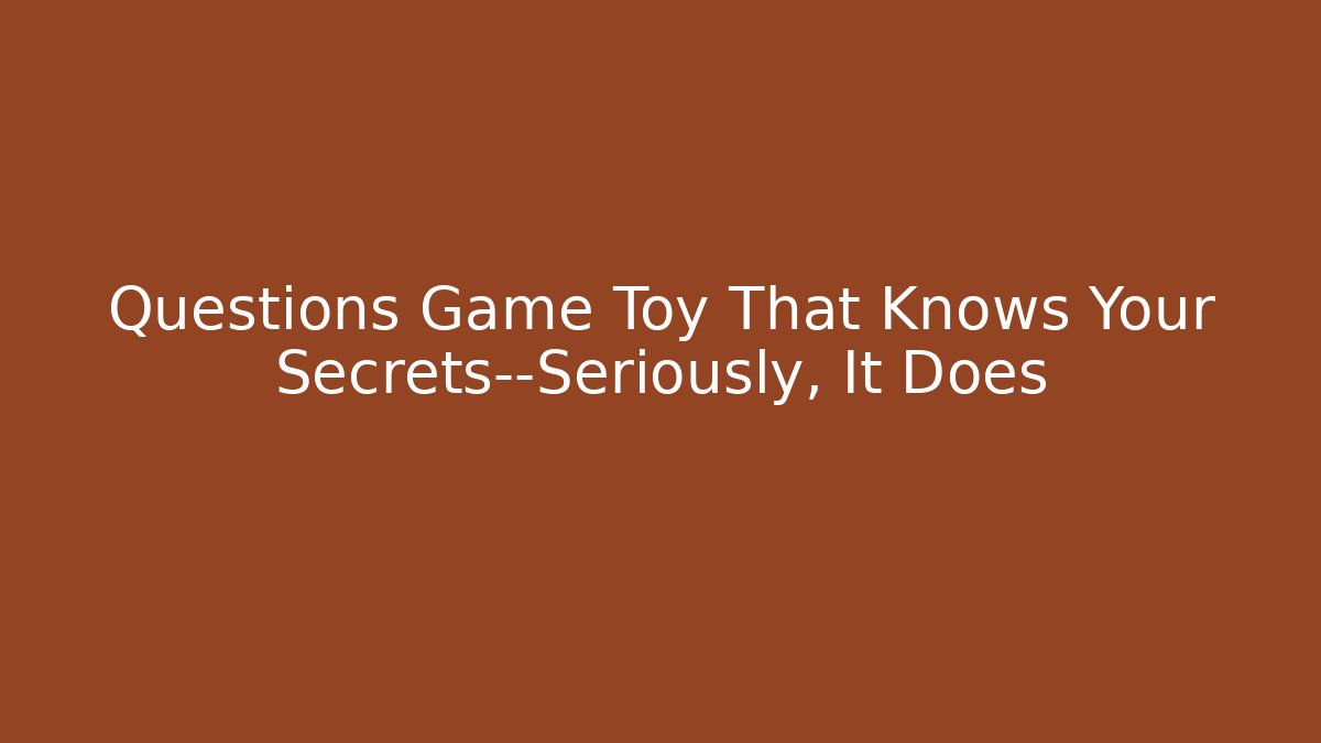 Questions Game Toy That Knows Your Secrets—Seriously, It Does