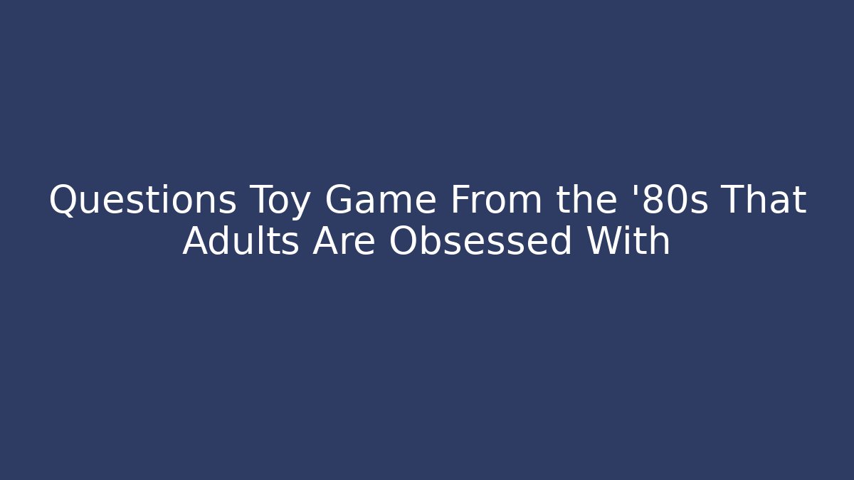 Questions Toy Game From the '80s That Adults Are Obsessed With