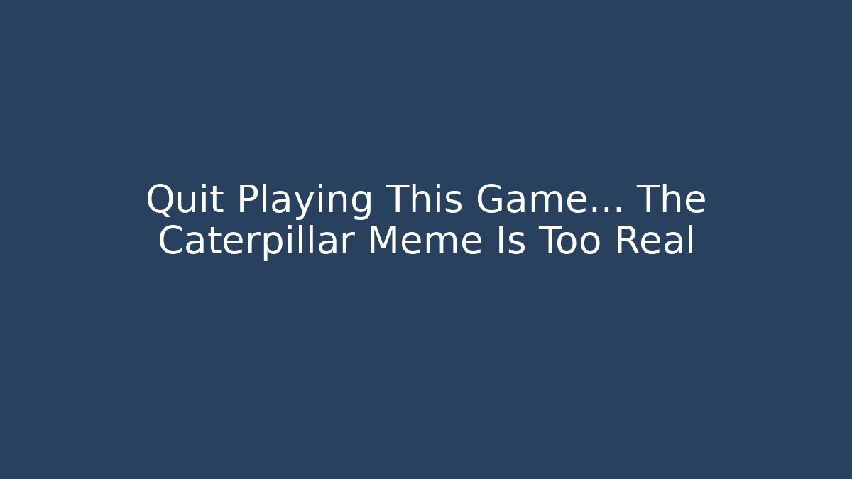 Quit Playing This Game… The Caterpillar Meme Is Too Real