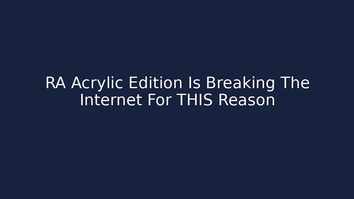 RA Acrylic Edition Is Breaking The Internet For THIS Reason