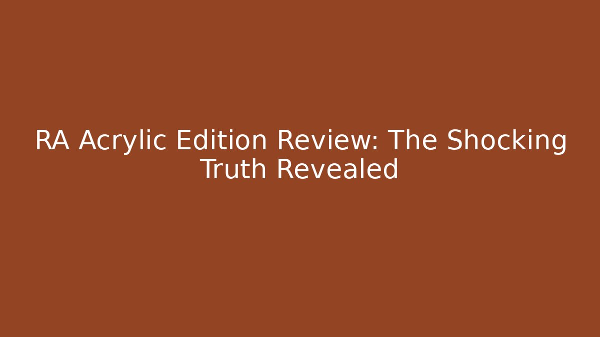 RA Acrylic Edition Review: The Shocking Truth Revealed