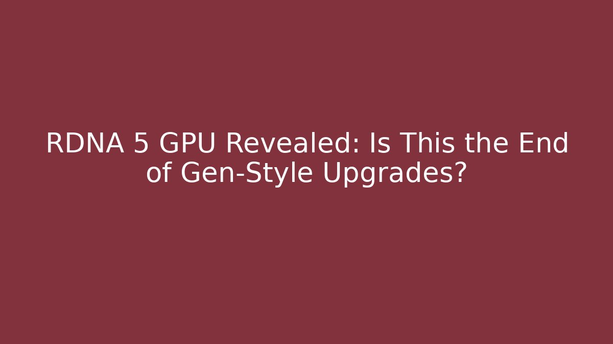 RDNA 5 GPU Revealed: Is This the End of Gen-Style Upgrades?
