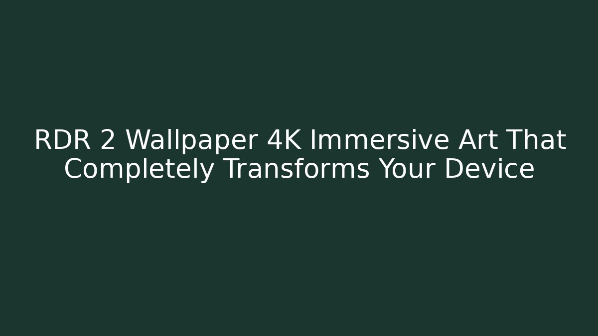 RDR 2 Wallpaper 4K Immersive Art That Completely Transforms Your Device