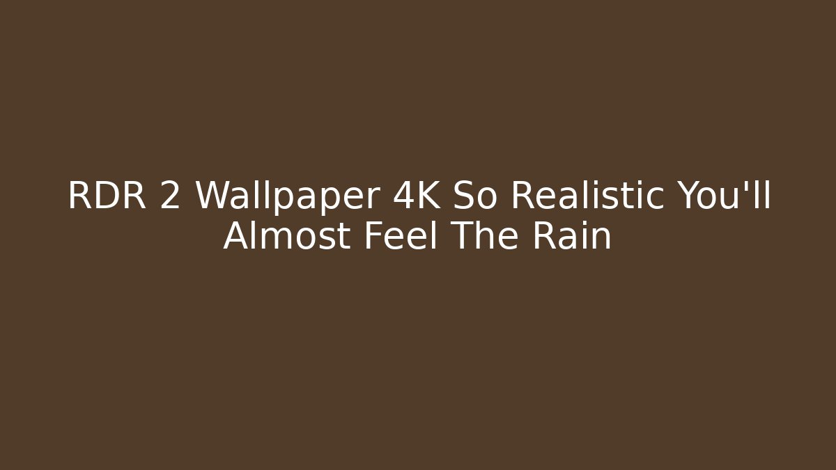 RDR 2 Wallpaper 4K So Realistic You'll Almost Feel The Rain