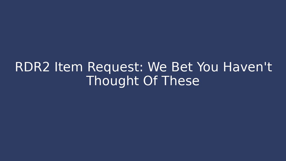 RDR2 Item Request: We Bet You Haven't Thought Of These
