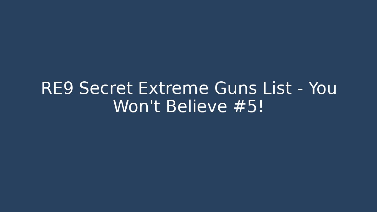 RE9 Secret Extreme Guns List – You Won’t Believe #5!
