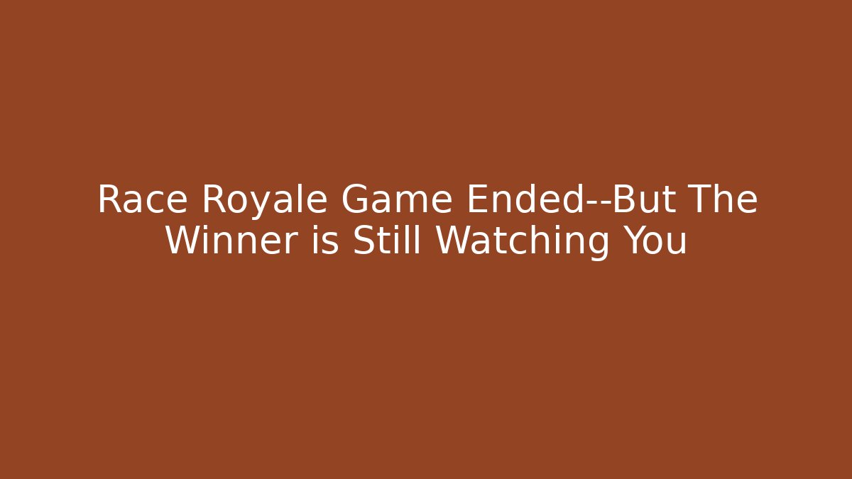 Race Royale Game Ended—But The Winner is Still Watching You