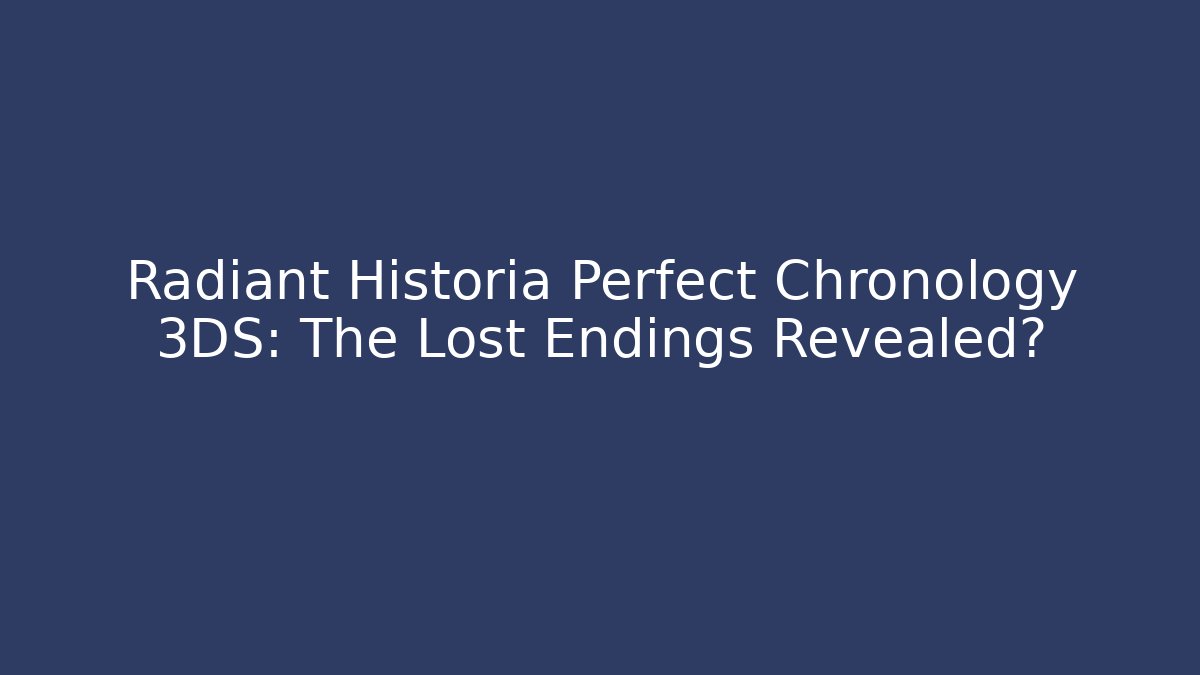 Radiant Historia Perfect Chronology 3DS: The Lost Endings Revealed?