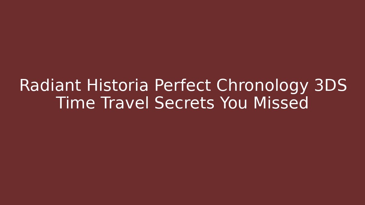 Radiant Historia Perfect Chronology 3DS Time Travel Secrets You Missed