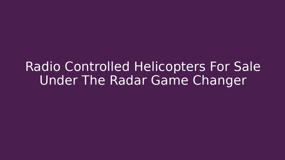 Radio Controlled Helicopters For Sale Under The Radar Game Changer