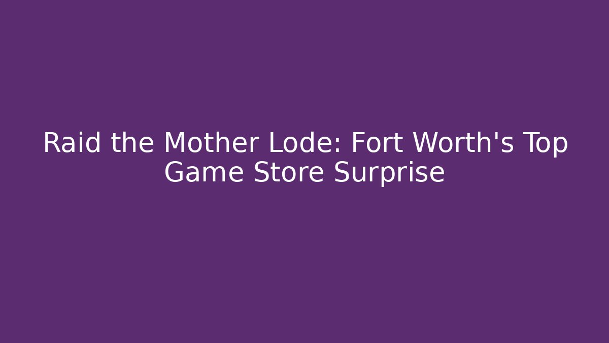 Raid the Mother Lode: Fort Worth's Top Game Store Surprise