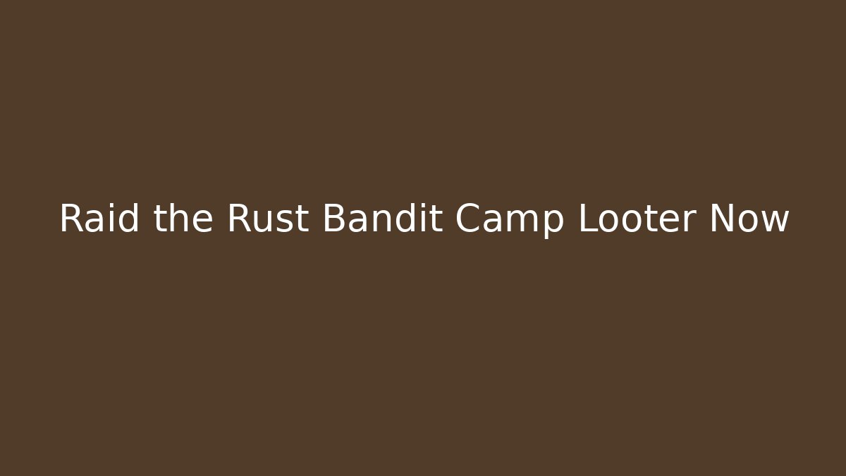Raid the Rust Bandit Camp Looter Now