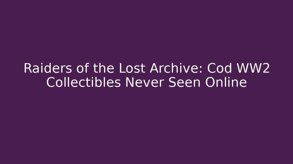 Raiders of the Lost Archive: Cod WW2 Collectibles Never Seen Online