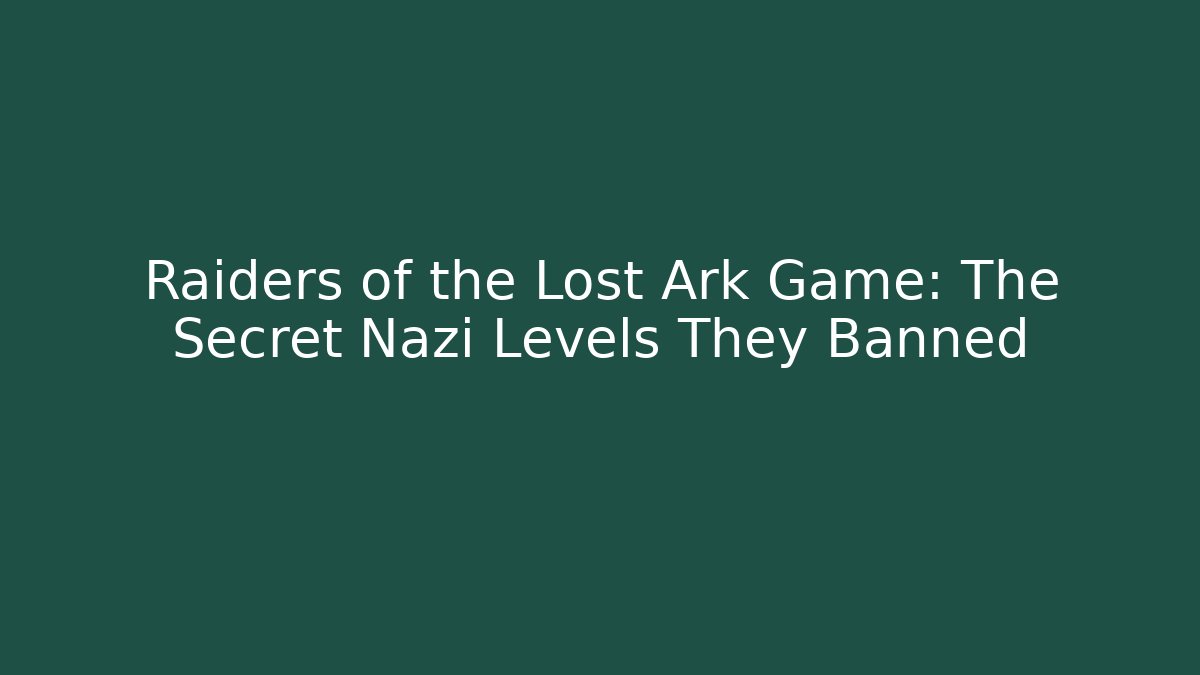 Raiders of the Lost Ark Game: The Secret Nazi Levels They Banned