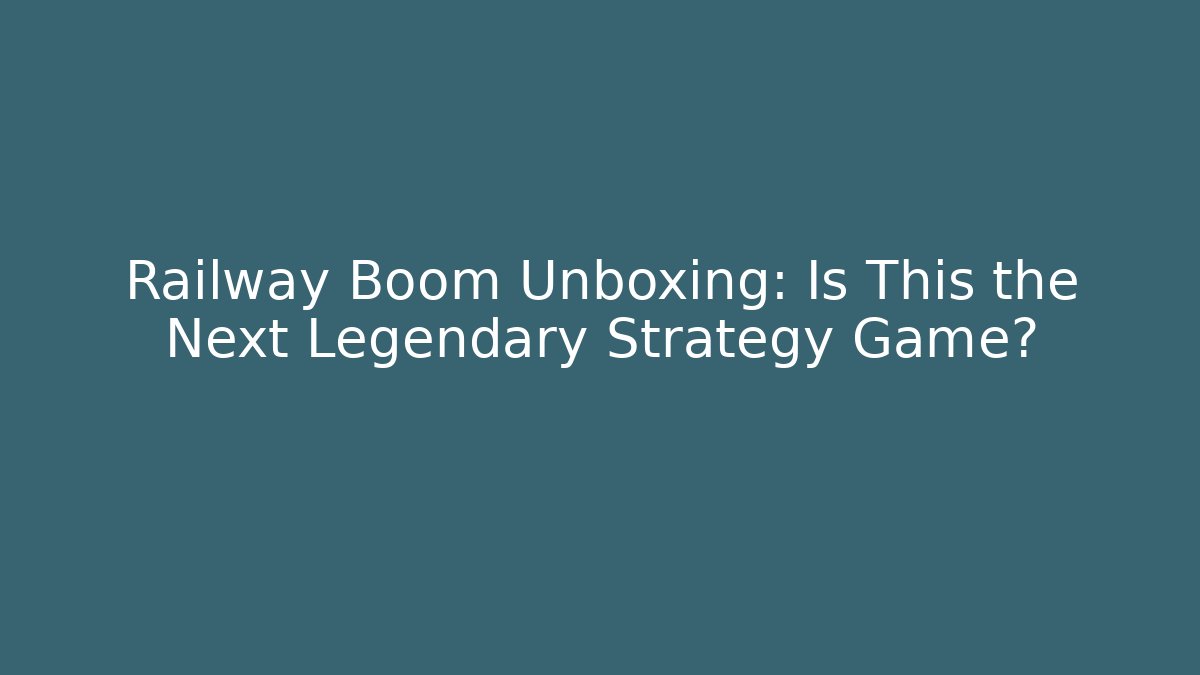 Railway Boom Unboxing: Is This the Next Legendary Strategy Game?