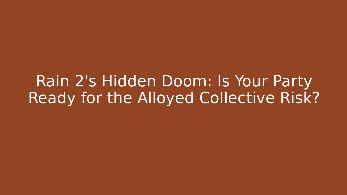 Rain 2’s Hidden Doom: Is Your Party Ready for the Alloyed Collective Risk?