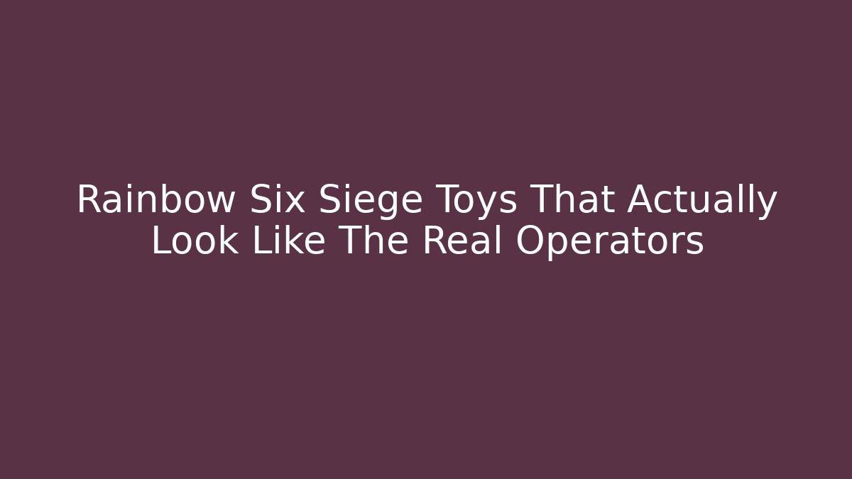 Rainbow Six Siege Toys That Actually Look Like The Real Operators