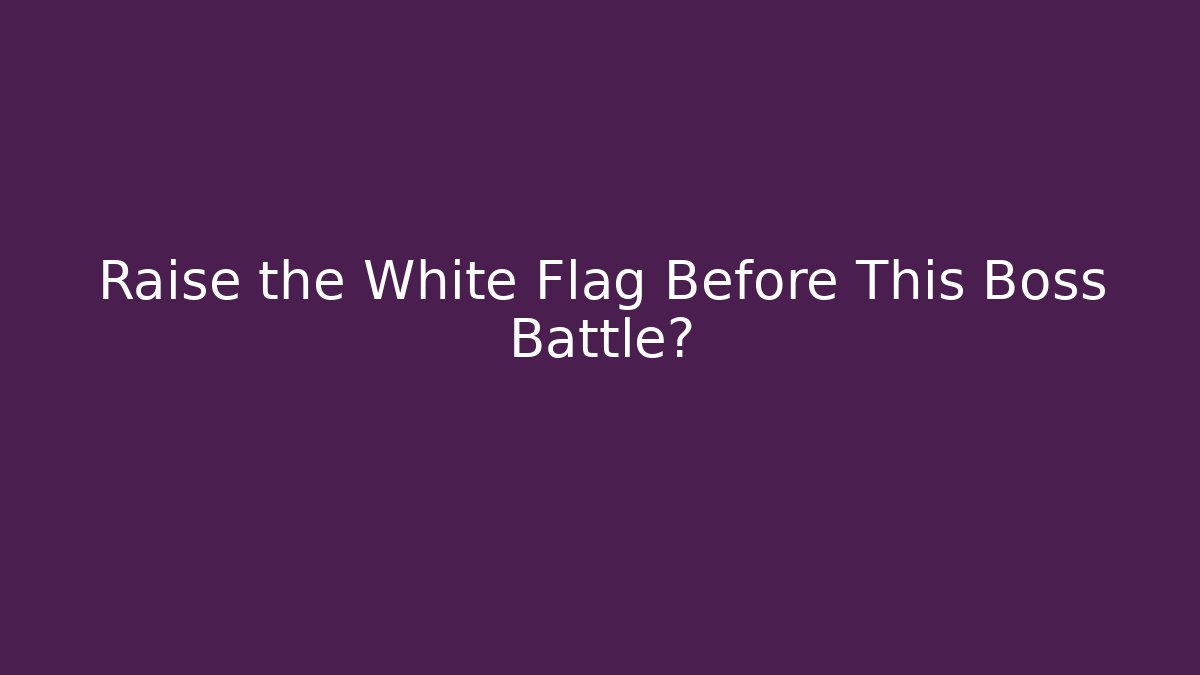 Raise the White Flag Before This Boss Battle?