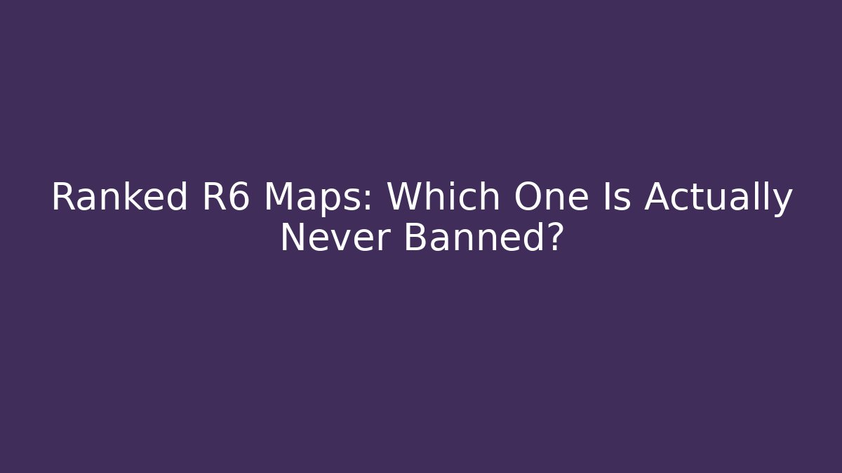 Ranked R6 Maps: Which One Is Actually Never Banned?