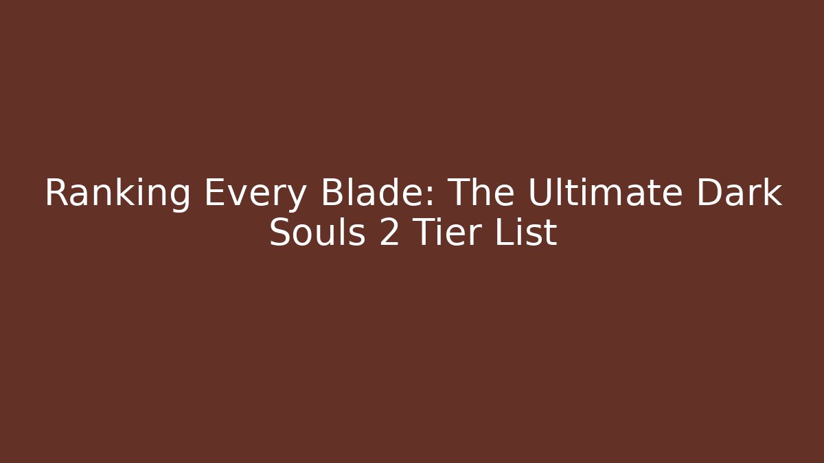 Ranking Every Blade: The Ultimate Dark Souls 2 Tier List