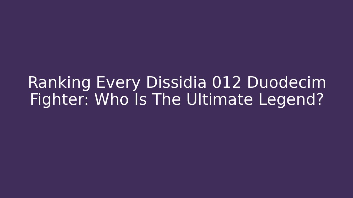 Ranking Every Dissidia 012 Duodecim Fighter: Who Is The Ultimate Legend?