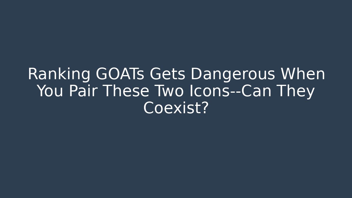 Ranking GOATs Gets Dangerous When You Pair These Two Icons—Can They Coexist?