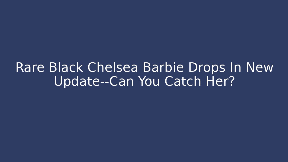 Rare Black Chelsea Barbie Drops In New Update—Can You Catch Her?