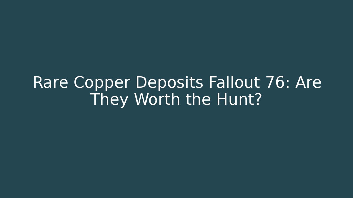 Rare Copper Deposits Fallout 76: Are They Worth the Hunt?