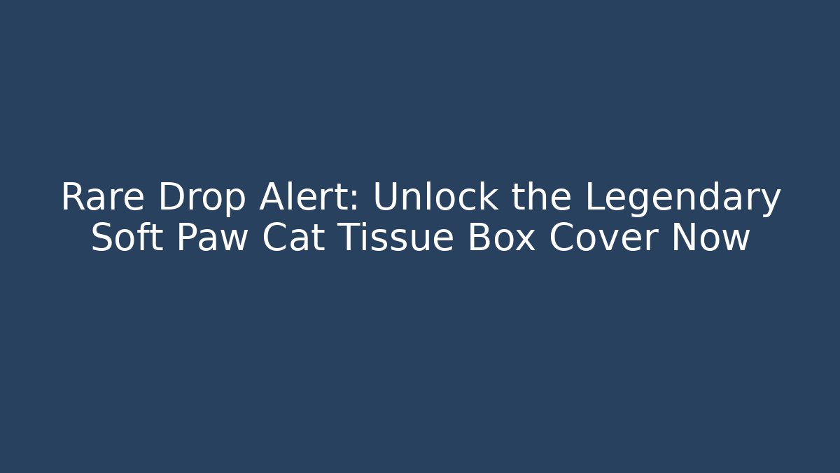 Rare Drop Alert: Unlock the Legendary Soft Paw Cat Tissue Box Cover Now