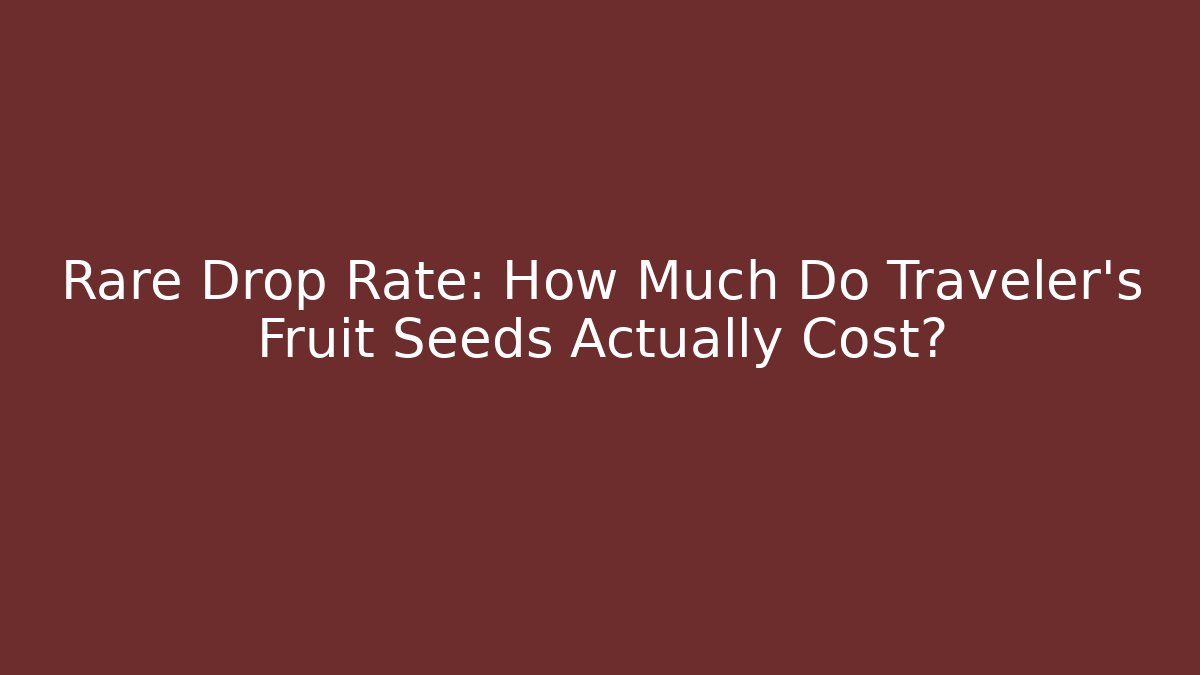Rare Drop Rate: How Much Do Traveler's Fruit Seeds Actually Cost?