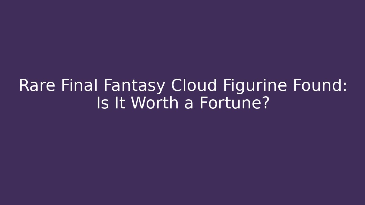 Rare Final Fantasy Cloud Figurine Found: Is It Worth a Fortune?