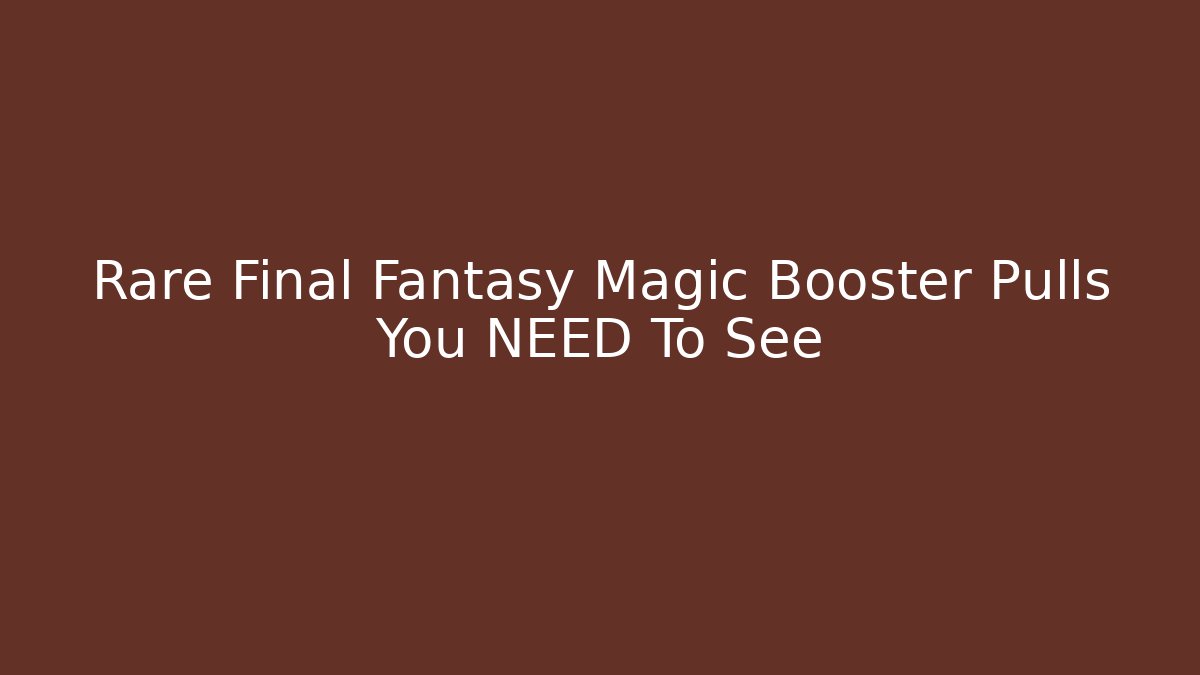 Rare Final Fantasy Magic Booster Pulls You NEED To See