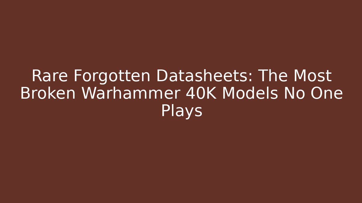 Rare Forgotten Datasheets: The Most Broken Warhammer 40K Models No One Plays