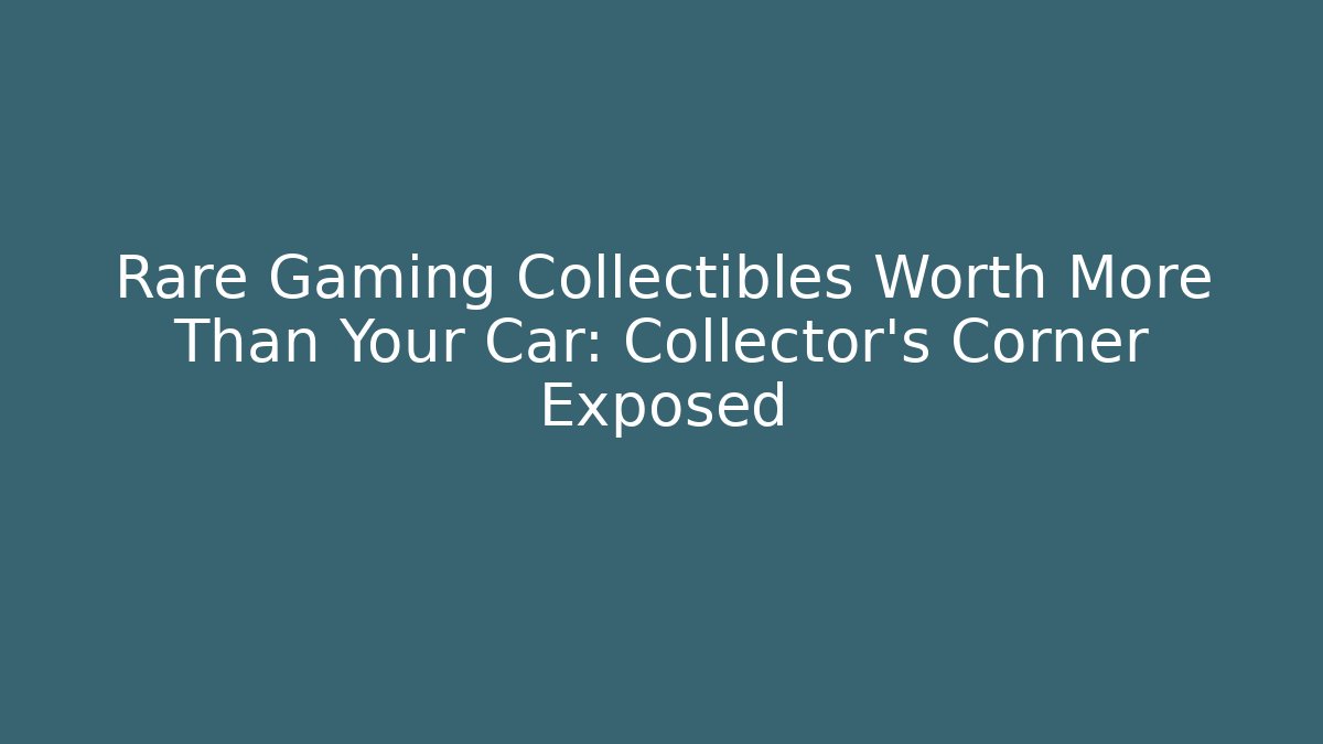 Rare Gaming Collectibles Worth More Than Your Car: Collector's Corner Exposed