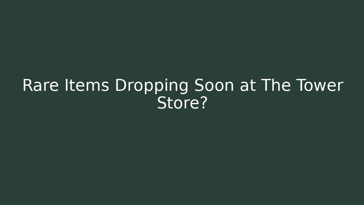Rare Items Dropping Soon at The Tower Store?