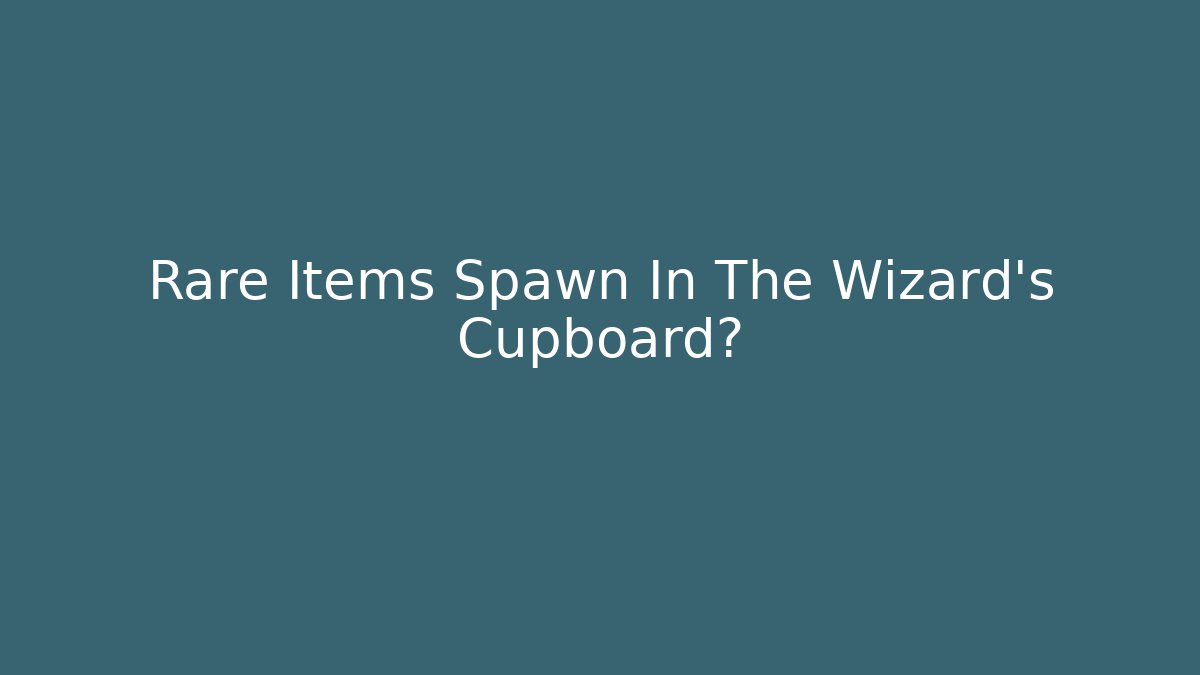 Rare Items Spawn In The Wizard's Cupboard?
