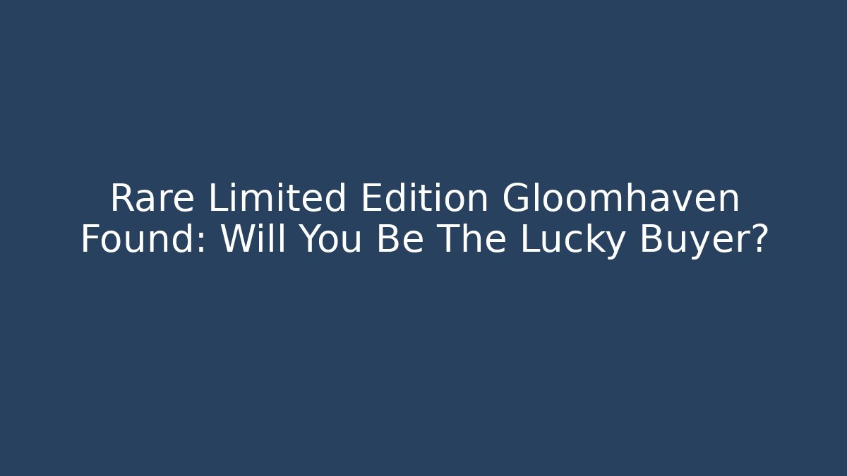Rare Limited Edition Gloomhaven Found: Will You Be The Lucky Buyer?