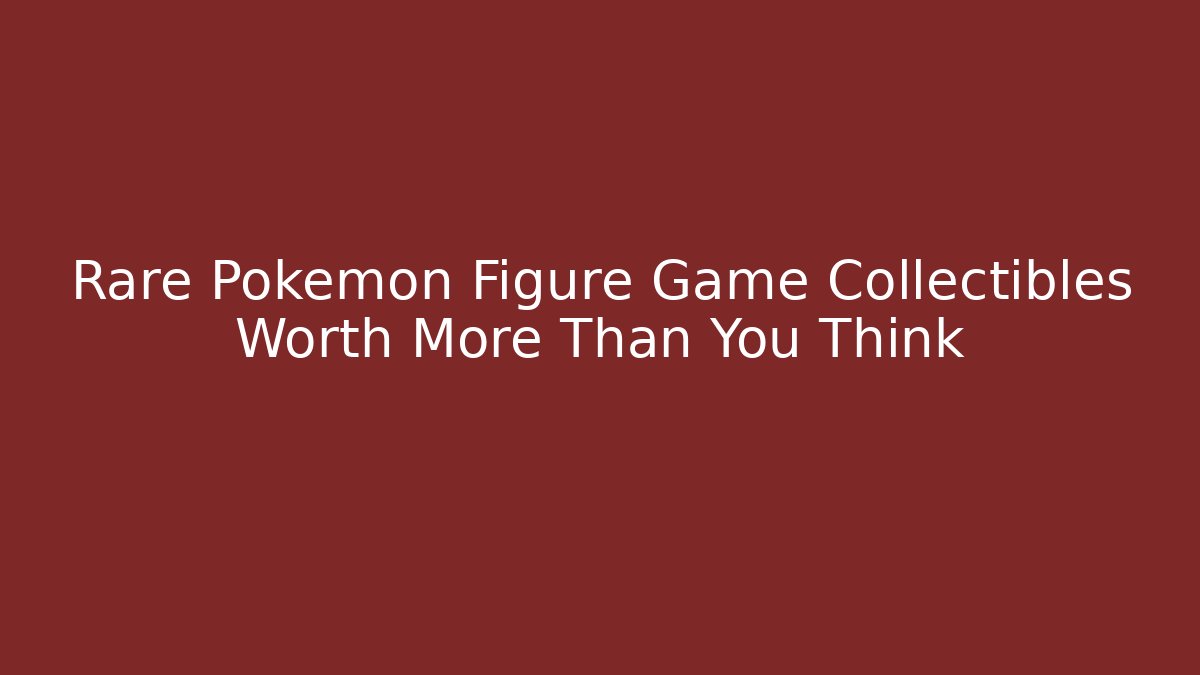 Rare Pokémon Figure Game Collectibles Worth More Than You Think