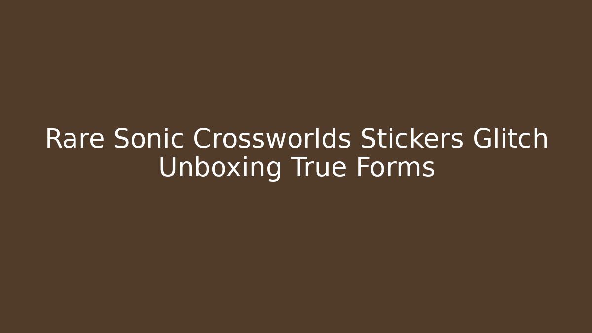 Rare Sonic Crossworlds Stickers Glitch Unboxing True Forms
