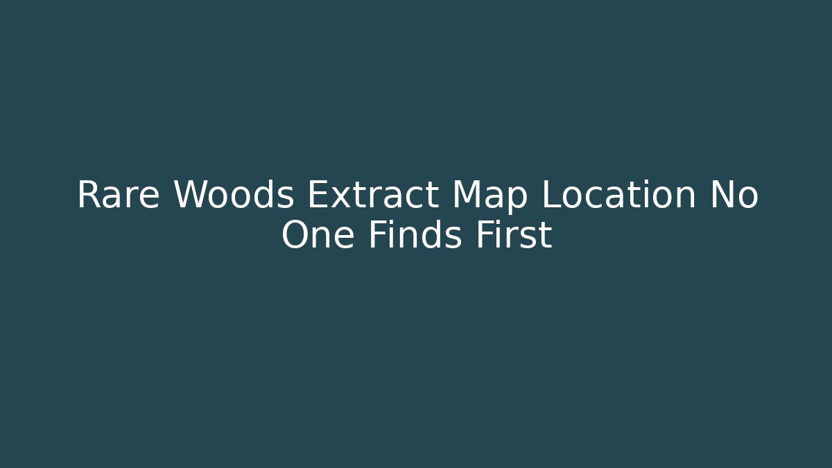 Rare Woods Extract Map Location No One Finds First